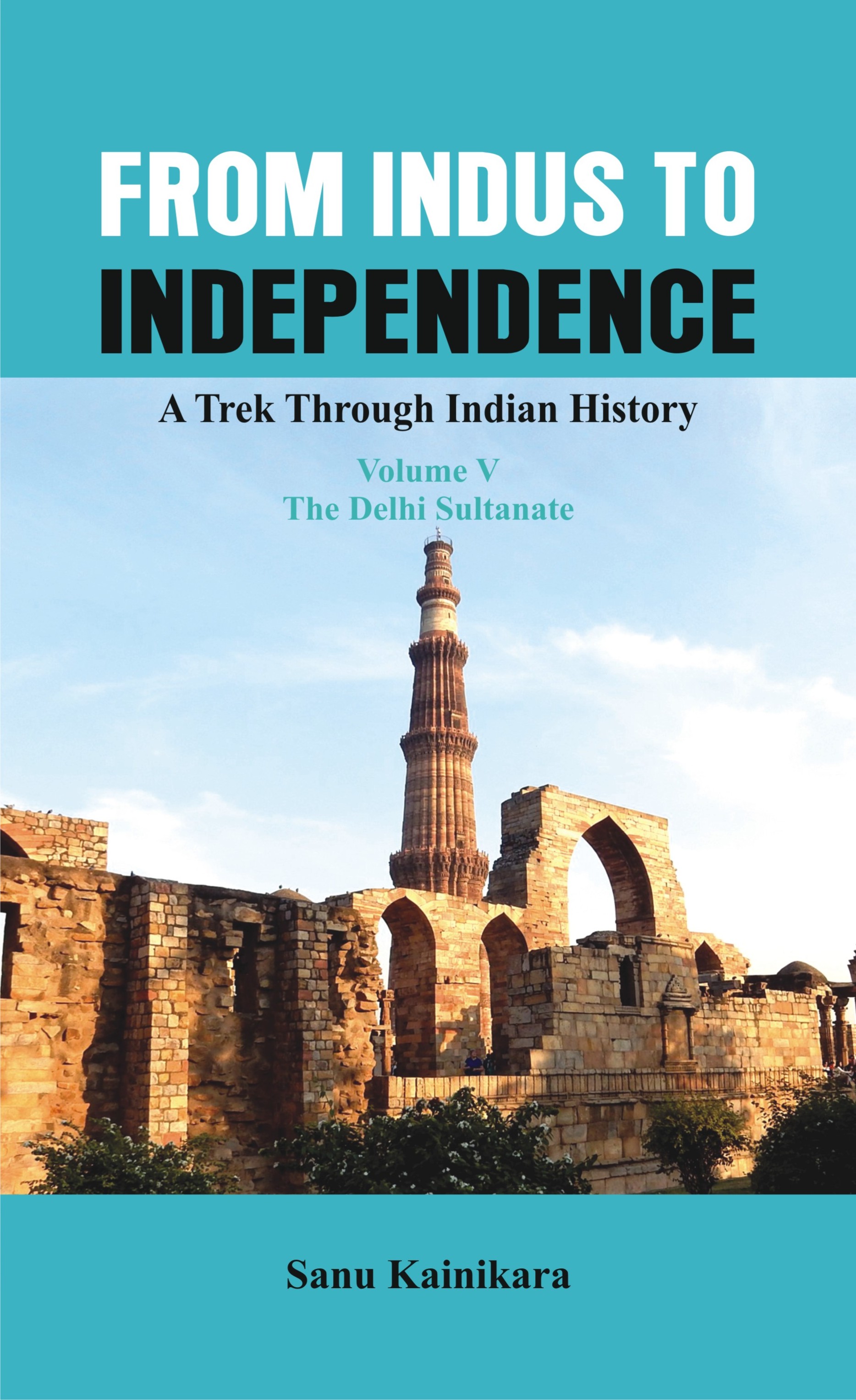 From Indus to Independence - A Trek Through Indian History (Vol V The Delhi Sultanate)